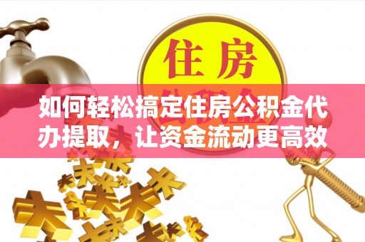 泰和如何轻松搞定住房公积金代办提取，让资金流动更高效