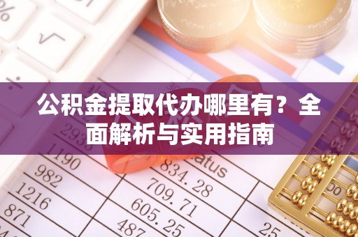 泰和公积金提取代办哪里有？全面解析与实用指南