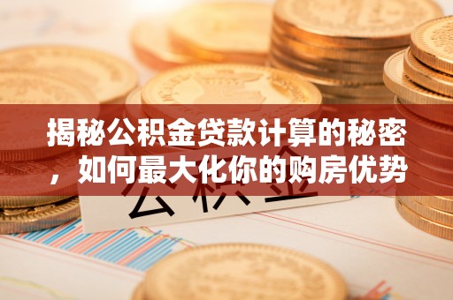 泰和揭秘公积金贷款计算的秘密，如何最大化你的购房优势