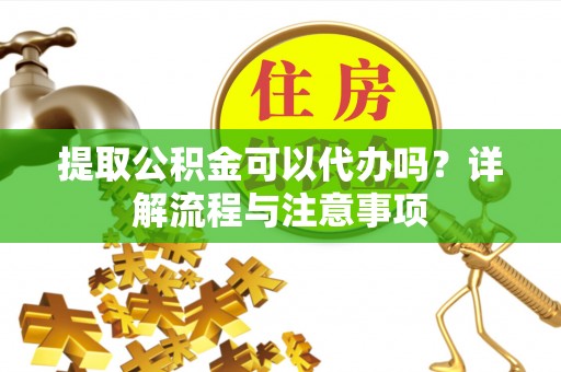 泰和提取公积金可以代办吗？详解流程与注意事项
