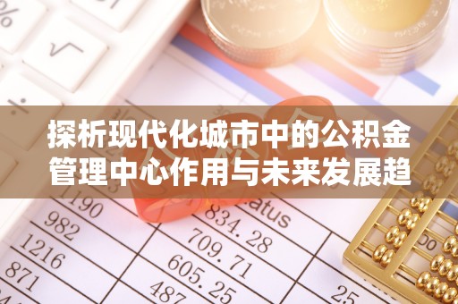 泰和探析现代化城市中的公积金管理中心作用与未来发展趋势