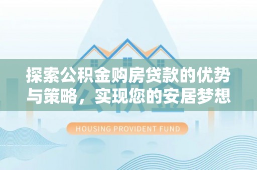 泰和探索公积金购房贷款的优势与策略，实现您的安居梦想