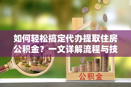 泰和如何轻松搞定代办提取住房公积金？一文详解流程与技巧