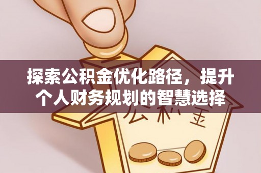 泰和探索公积金优化路径，提升个人财务规划的智慧选择
