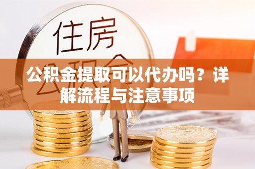 泰和公积金提取可以代办吗？详解流程与注意事项