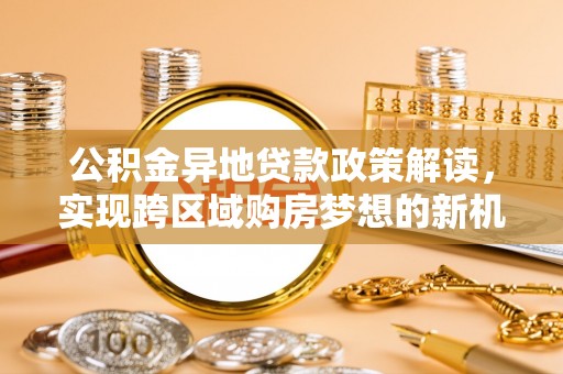 泰和公积金异地贷款政策解读，实现跨区域购房梦想的新机遇
