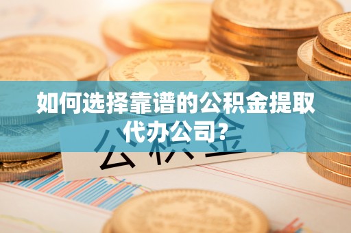 泰和如何选择靠谱的公积金提取代办公司？