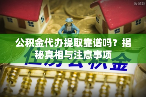 泰和公积金代办提取靠谱吗？揭秘真相与注意事项