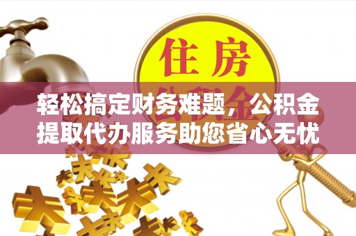 泰和轻松搞定财务难题，公积金提取代办服务助您省心无忧