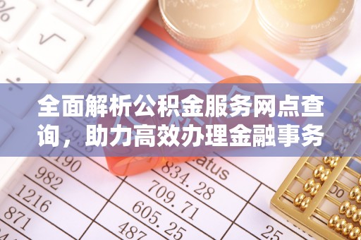 泰和全面解析公积金服务网点查询，助力高效办理金融事务