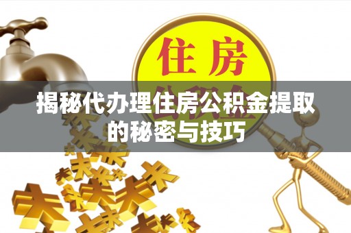 泰和揭秘代办理住房公积金提取的秘密与技巧