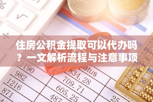 泰和住房公积金提取可以代办吗？一文解析流程与注意事项