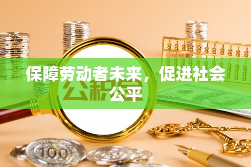 泰和保障劳动者未来，促进社会公平