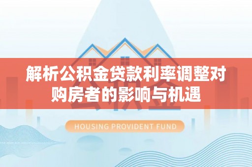 泰和解析公积金贷款利率调整对购房者的影响与机遇