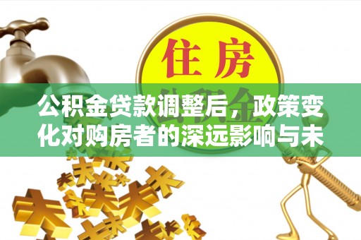 泰和公积金贷款调整后，政策变化对购房者的深远影响与未来趋势分析