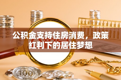 泰和公积金支持住房消费，政策红利下的居住梦想