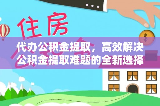 泰和代办公积金提取，高效解决公积金提取难题的全新选择