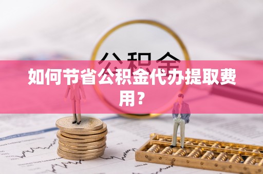泰和如何节省公积金代办提取费用？