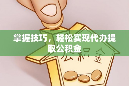 泰和掌握技巧，轻松实现代办提取公积金