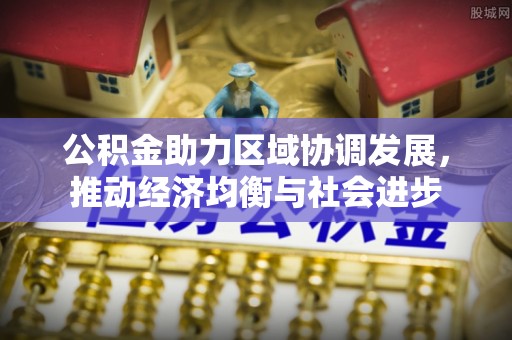 泰和公积金助力区域协调发展，推动经济均衡与社会进步