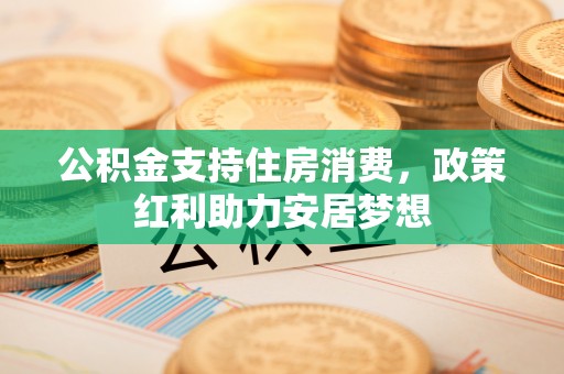 泰和公积金支持住房消费，政策红利助力安居梦想