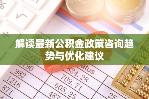 泰和解读最新公积金政策咨询趋势与优化建议