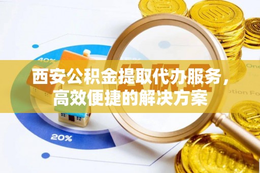 泰和西安公积金提取代办服务，高效便捷的解决方案