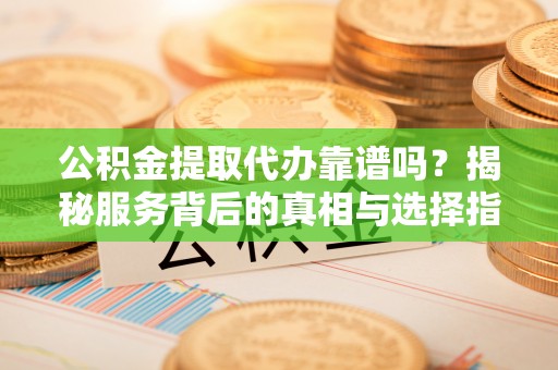 泰和公积金提取代办靠谱吗？揭秘服务背后的真相与选择指南