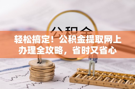 泰和轻松搞定！公积金提取网上办理全攻略，省时又省心