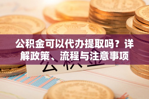泰和公积金可以代办提取吗？详解政策、流程与注意事项