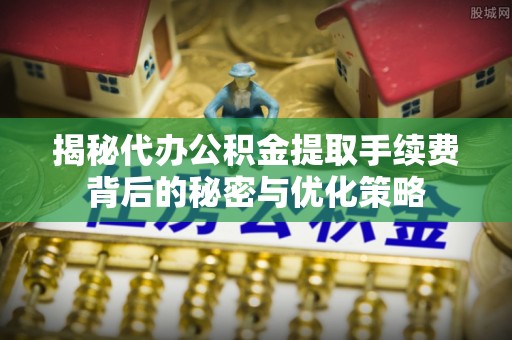 泰和揭秘代办公积金提取手续费背后的秘密与优化策略