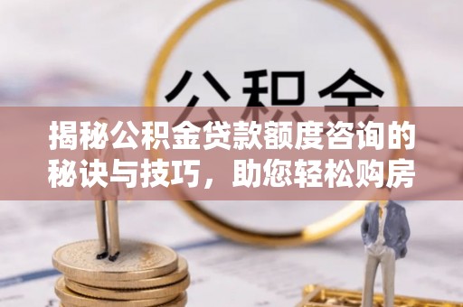 泰和揭秘公积金贷款额度咨询的秘诀与技巧，助您轻松购房！