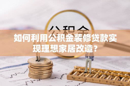 泰和如何利用公积金装修贷款实现理想家居改造？