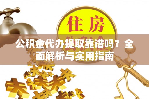泰和公积金代办提取靠谱吗？全面解析与实用指南