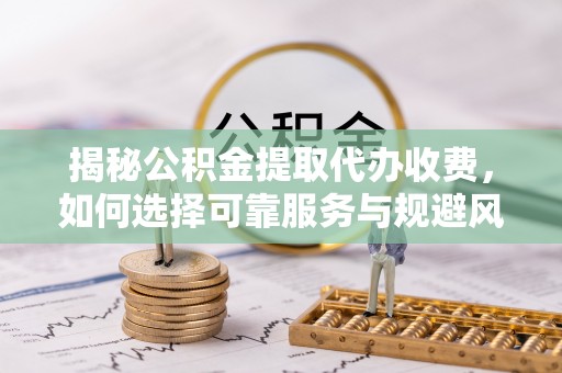 泰和揭秘公积金提取代办收费，如何选择可靠服务与规避风险