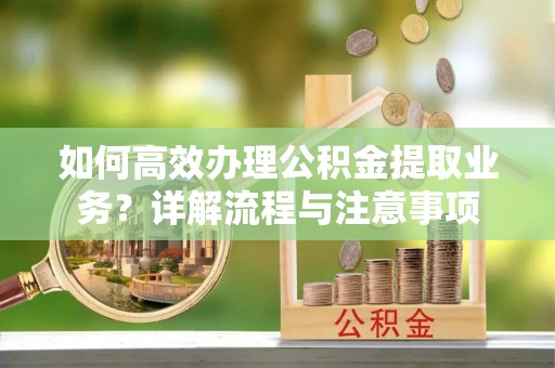 泰和如何高效办理公积金提取业务？详解流程与注意事项