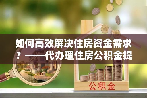 泰和如何高效解决住房资金需求？——代办理住房公积金提取服务全解析