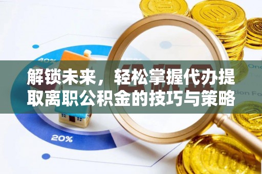 泰和解锁未来，轻松掌握代办提取离职公积金的技巧与策略