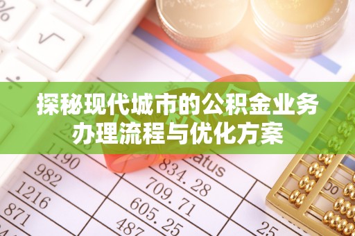 泰和探秘现代城市的公积金业务办理流程与优化方案