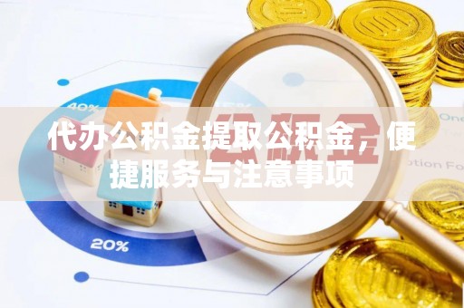 泰和代办公积金提取公积金，便捷服务与注意事项