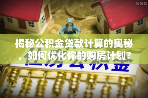 泰和揭秘公积金贷款计算的奥秘，如何优化你的购房计划？