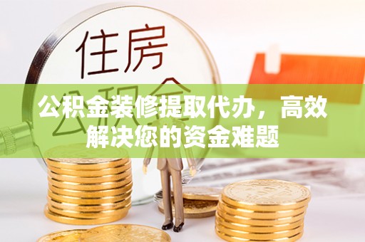 泰和公积金装修提取代办，高效解决您的资金难题