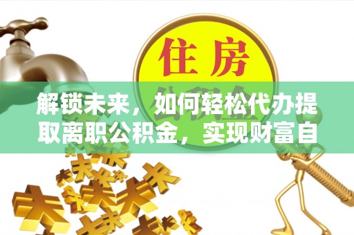泰和解锁未来，如何轻松代办提取离职公积金，实现财富自由的第一步