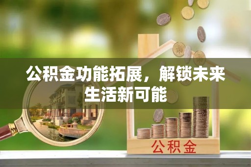 泰和公积金功能拓展，解锁未来生活新可能