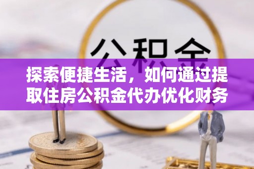 泰和探索便捷生活，如何通过提取住房公积金代办优化财务规划