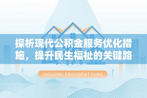 泰和探析现代公积金服务优化措施，提升民生福祉的关键路径