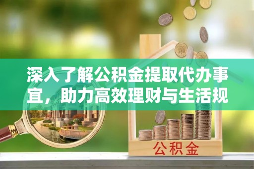 泰和深入了解公积金提取代办事宜，助力高效理财与生活规划