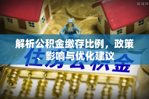 泰和解析公积金缴存比例，政策、影响与优化建议