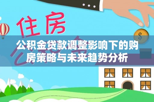 泰和公积金贷款调整影响下的购房策略与未来趋势分析