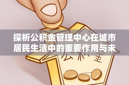 泰和探析公积金管理中心在城市居民生活中的重要作用与未来发展趋势